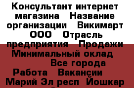 Консультант интернет магазина › Название организации ­ Викимарт, ООО › Отрасль предприятия ­ Продажи › Минимальный оклад ­ 15 000 - Все города Работа » Вакансии   . Марий Эл респ.,Йошкар-Ола г.